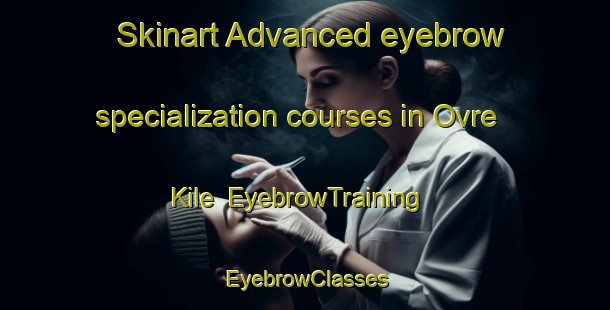 Skinart Advanced eyebrow specialization courses in Ovre Kile | EyebrowTraining | EyebrowClasses | SkinartTraining-Sweden