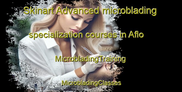 Skinart Advanced microblading specialization courses in Aflo | #MicrobladingTraining #MicrobladingClasses #SkinartTraining-Sweden