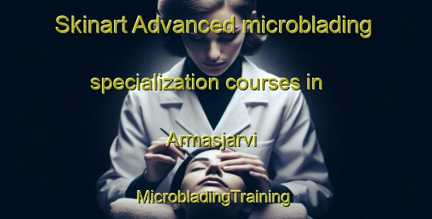 Skinart Advanced microblading specialization courses in Armasjarvi | #MicrobladingTraining #MicrobladingClasses #SkinartTraining-Sweden