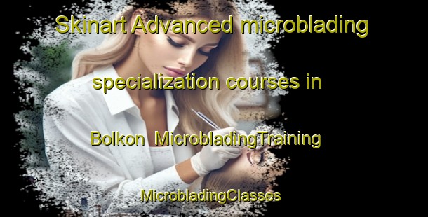 Skinart Advanced microblading specialization courses in Bolkon | MicrobladingTraining | MicrobladingClasses | SkinartTraining-Sweden