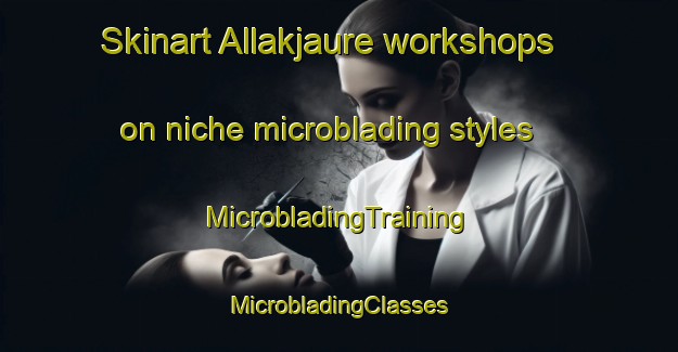 Skinart Allakjaure workshops on niche microblading styles | #MicrobladingTraining #MicrobladingClasses #SkinartTraining-Sweden