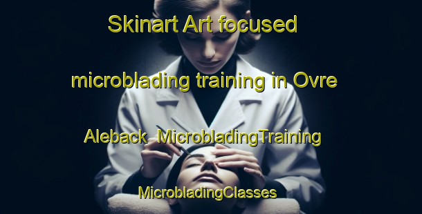 Skinart Art-focused microblading training in Ovre Aleback | MicrobladingTraining | MicrobladingClasses | SkinartTraining-Sweden