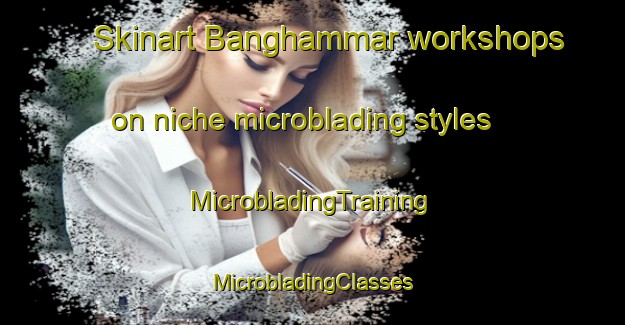 Skinart Banghammar workshops on niche microblading styles | #MicrobladingTraining #MicrobladingClasses #SkinartTraining-Sweden