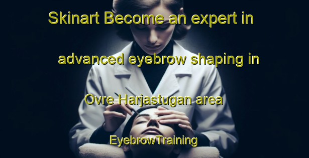 Skinart Become an expert in advanced eyebrow shaping in Ovre Harjastugan area | EyebrowTraining | EyebrowClasses | SkinartTraining-Sweden