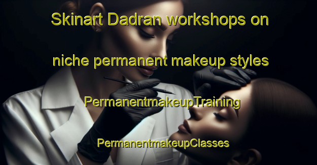Skinart Dadran workshops on niche permanent makeup styles | PermanentmakeupTraining | PermanentmakeupClasses | SkinartTraining-Sweden