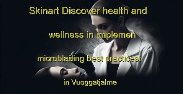 Skinart Discover health and wellness in implemen microblading best practicest in Vuoggatjalme | MicrobladingTraining | MicrobladingClasses | SkinartTraining-Sweden