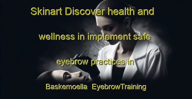 Skinart Discover health and wellness in implement safe eyebrow practices in Baskemoella | EyebrowTraining | EyebrowClasses | SkinartTraining-Sweden
