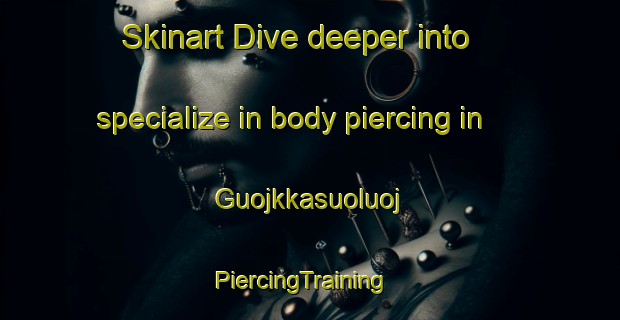 Skinart Dive deeper into specialize in body piercing in Guojkkasuoluoj | PiercingTraining | PiercingClasses | SkinartTraining-Sweden