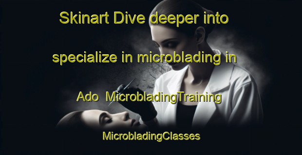 Skinart Dive deeper into specialize in microblading in Ado | #MicrobladingTraining #MicrobladingClasses #SkinartTraining-Sweden