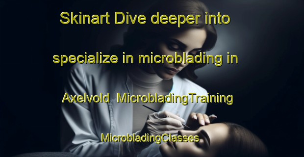 Skinart Dive deeper into specialize in microblading in Axelvold | MicrobladingTraining | MicrobladingClasses | SkinartTraining-Sweden