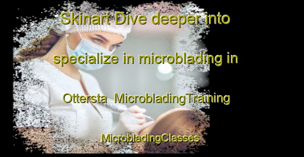Skinart Dive deeper into specialize in microblading in Ottersta | MicrobladingTraining | MicrobladingClasses | SkinartTraining-Sweden