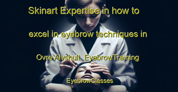 Skinart Expertise in how to excel in eyebrow techniques in Ovre Alvshult | EyebrowTraining | EyebrowClasses | SkinartTraining-Sweden