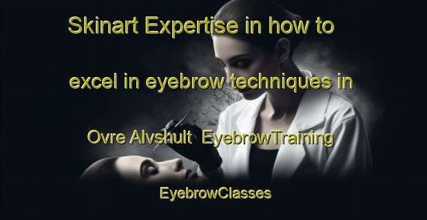 Skinart Expertise in how to excel in eyebrow techniques in Ovre Alvshult | EyebrowTraining | EyebrowClasses | SkinartTraining-Sweden