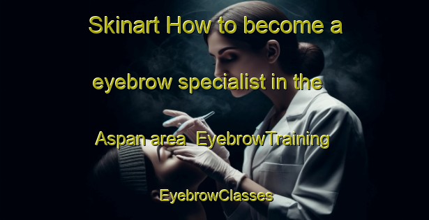Skinart How to become a eyebrow specialist in the Aspan area | EyebrowTraining | EyebrowClasses | SkinartTraining-Sweden