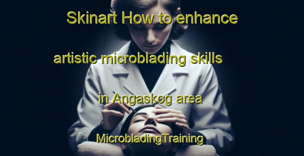 Skinart How to enhance artistic microblading skills in Angaskog area | #MicrobladingTraining #MicrobladingClasses #SkinartTraining-Sweden