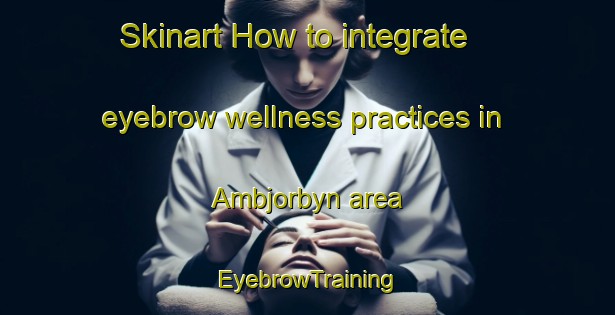 Skinart How to integrate eyebrow wellness practices in Ambjorbyn area | EyebrowTraining | EyebrowClasses | SkinartTraining-Sweden