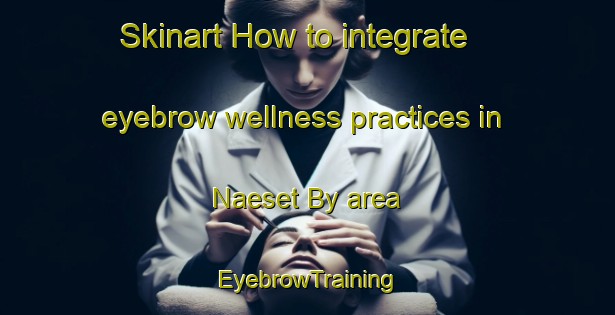 Skinart How to integrate eyebrow wellness practices in Naeset By area | EyebrowTraining | EyebrowClasses | SkinartTraining-Sweden