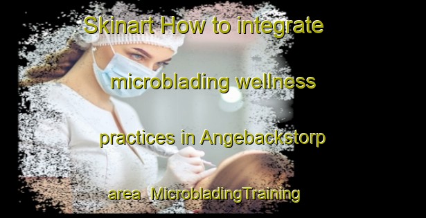 Skinart How to integrate microblading wellness practices in Angebackstorp area | MicrobladingTraining | MicrobladingClasses | SkinartTraining-Sweden