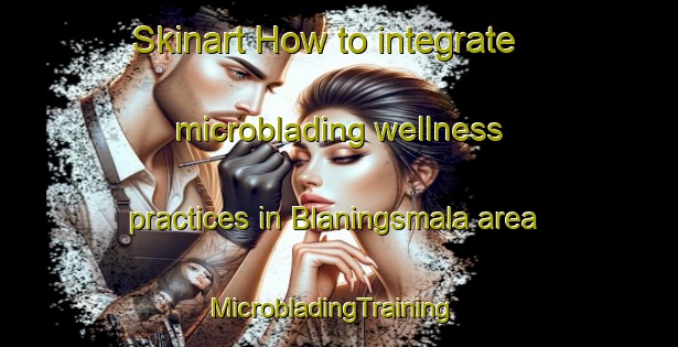 Skinart How to integrate microblading wellness practices in Blaningsmala area | MicrobladingTraining | MicrobladingClasses | SkinartTraining-Sweden