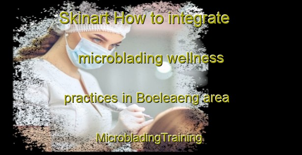 Skinart How to integrate microblading wellness practices in Boeleaeng area | #MicrobladingTraining #MicrobladingClasses #SkinartTraining-Sweden