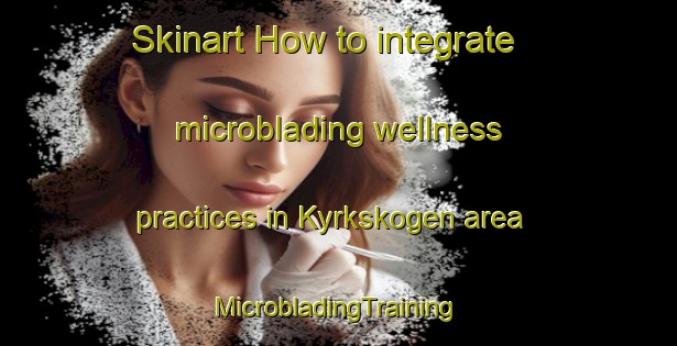 Skinart How to integrate microblading wellness practices in Kyrkskogen area | #MicrobladingTraining #MicrobladingClasses #SkinartTraining-Sweden