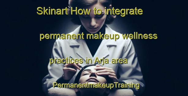 Skinart How to integrate permanent makeup wellness practices in Arja area | PermanentmakeupTraining | PermanentmakeupClasses | SkinartTraining-Sweden