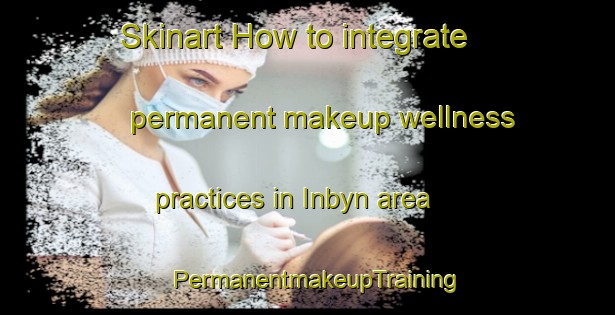 Skinart How to integrate permanent makeup wellness practices in Inbyn area | PermanentmakeupTraining | PermanentmakeupClasses | SkinartTraining-Sweden
