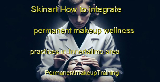 Skinart How to integrate permanent makeup wellness practices in Innertallmo area | PermanentmakeupTraining | PermanentmakeupClasses | SkinartTraining-Sweden