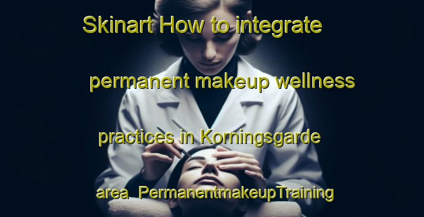 Skinart How to integrate permanent makeup wellness practices in Korningsgarde area | PermanentmakeupTraining | PermanentmakeupClasses | SkinartTraining-Sweden