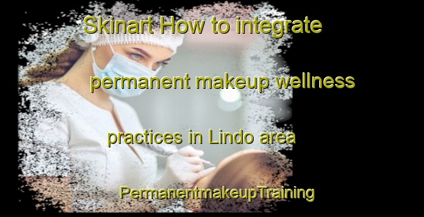 Skinart How to integrate permanent makeup wellness practices in Lindo area | PermanentmakeupTraining | PermanentmakeupClasses | SkinartTraining-Sweden