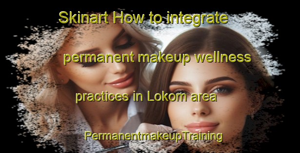 Skinart How to integrate permanent makeup wellness practices in Lokom area | PermanentmakeupTraining | PermanentmakeupClasses | SkinartTraining-Sweden