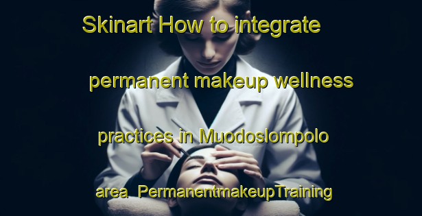 Skinart How to integrate permanent makeup wellness practices in Muodoslompolo area | PermanentmakeupTraining | PermanentmakeupClasses | SkinartTraining-Sweden