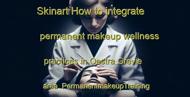 Skinart How to integrate permanent makeup wellness practices in Oestra Grevie area | PermanentmakeupTraining | PermanentmakeupClasses | SkinartTraining-Sweden
