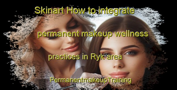 Skinart How to integrate permanent makeup wellness practices in Ryk area | PermanentmakeupTraining | PermanentmakeupClasses | SkinartTraining-Sweden