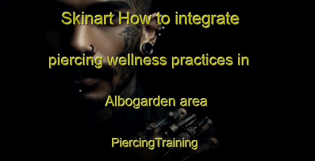 Skinart How to integrate piercing wellness practices in Albogarden area | #PiercingTraining #PiercingClasses #SkinartTraining-Sweden