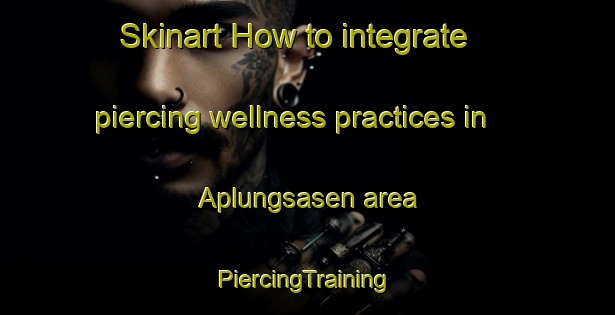 Skinart How to integrate piercing wellness practices in Aplungsasen area | #PiercingTraining #PiercingClasses #SkinartTraining-Sweden