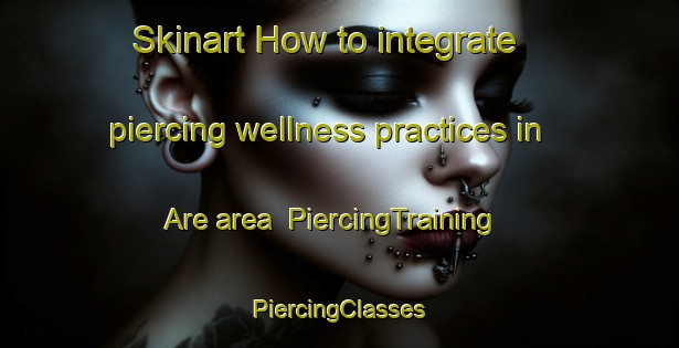 Skinart How to integrate piercing wellness practices in Are area | #PiercingTraining #PiercingClasses #SkinartTraining-Sweden