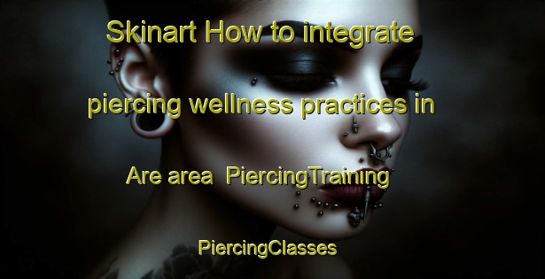 Skinart How to integrate piercing wellness practices in Are area | PiercingTraining | PiercingClasses | SkinartTraining-Sweden