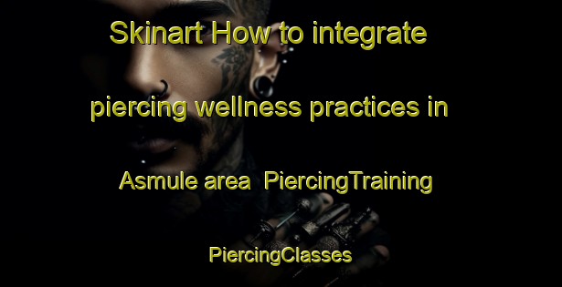 Skinart How to integrate piercing wellness practices in Asmule area | #PiercingTraining #PiercingClasses #SkinartTraining-Sweden