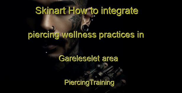 Skinart How to integrate piercing wellness practices in Gareleselet area | #PiercingTraining #PiercingClasses #SkinartTraining-Sweden