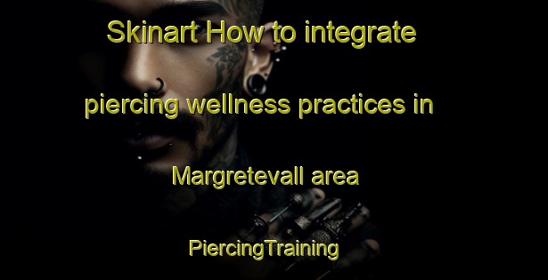 Skinart How to integrate piercing wellness practices in Margretevall area | PiercingTraining | PiercingClasses | SkinartTraining-Sweden