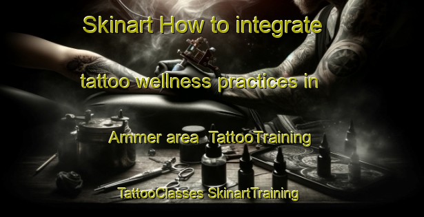 Skinart How to integrate tattoo wellness practices in Ammer area | #TattooTraining #TattooClasses #SkinartTraining-Sweden