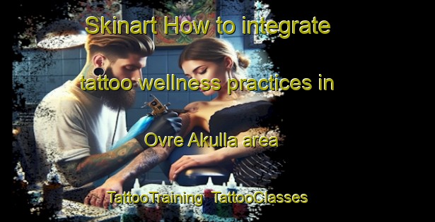 Skinart How to integrate tattoo wellness practices in Ovre Akulla area | TattooTraining | TattooClasses | SkinartTraining-Sweden