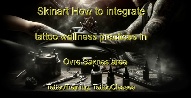 Skinart How to integrate tattoo wellness practices in Ovre Saxnas area | TattooTraining | TattooClasses | SkinartTraining-Sweden
