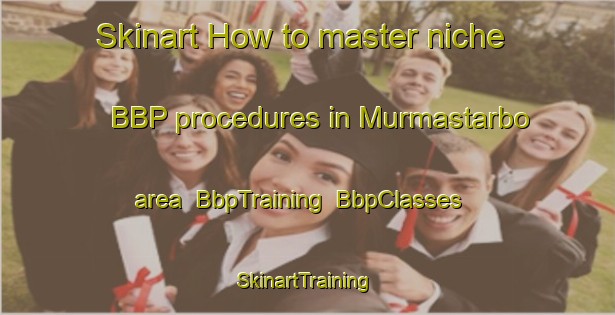 Skinart How to master niche BBP procedures in Murmastarbo area | BbpTraining | BbpClasses | SkinartTraining-Sweden