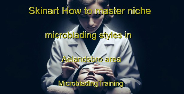 Skinart How to master niche microblading styles in Aelandsbro area | #MicrobladingTraining #MicrobladingClasses #SkinartTraining-Sweden