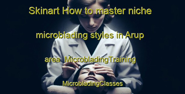 Skinart How to master niche microblading styles in Arup area | #MicrobladingTraining #MicrobladingClasses #SkinartTraining-Sweden