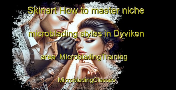 Skinart How to master niche microblading styles in Dyviken area | MicrobladingTraining | MicrobladingClasses | SkinartTraining-Sweden