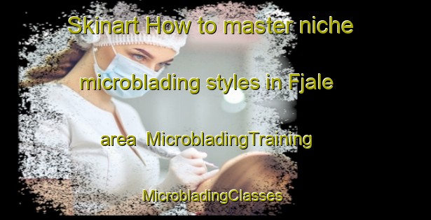 Skinart How to master niche microblading styles in Fjale area | MicrobladingTraining | MicrobladingClasses | SkinartTraining-Sweden