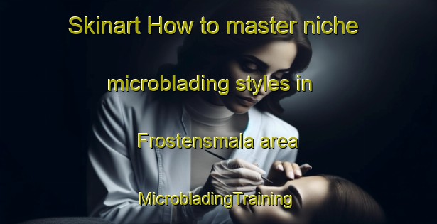 Skinart How to master niche microblading styles in Frostensmala area | #MicrobladingTraining #MicrobladingClasses #SkinartTraining-Sweden